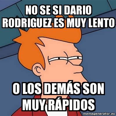 Meme Futurama Fry No Se Si Dario Rodriguez Es Muy Lento O Los Dem S