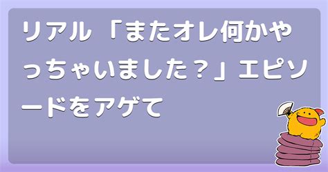 リアル 「またオレ何かやっちゃいました？」エピソードをアゲて コロモー