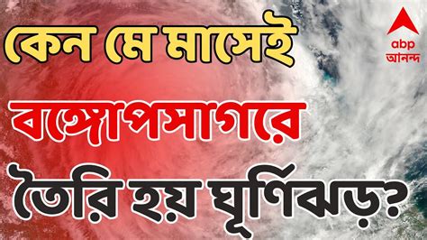 Cyclone Live কেন বারবার মে মাসেই বঙ্গোপসাগরে তৈরি হয় ঘূর্ণিঝড় কী