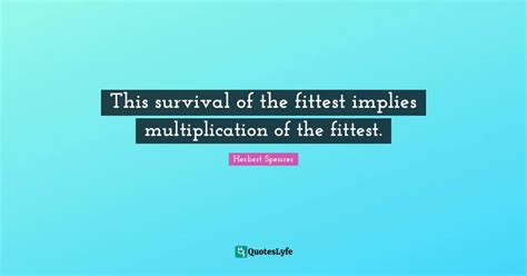 This Survival Of The Fittest Implies Multiplication Of The Fittest