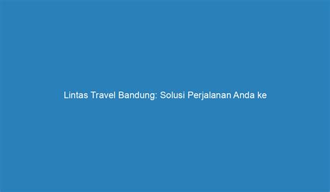 Lintas Travel Bandung: Solusi Perjalanan Anda ke Bandung