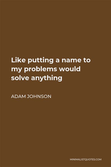 Adam Johnson Quote Like Putting A Name To My Problems Would Solve Anything