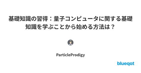 基礎知識の習得：量子コンピュータに関する基礎知識を学ぶことから始める方法は？ By Particleprodigy Blueqat