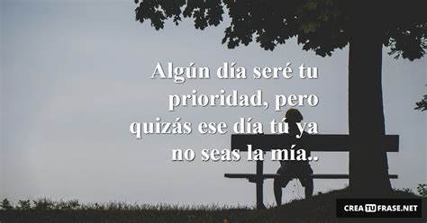 Algún Día Seré Tu Prioridad Pero Quizás Ese 1 Imágenes Crea Tu Frase