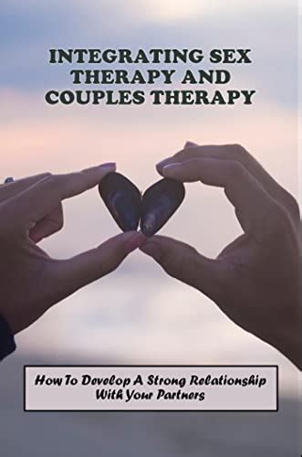 Integrating Sex Therapy And Couples Therapy How To Develop A Strong