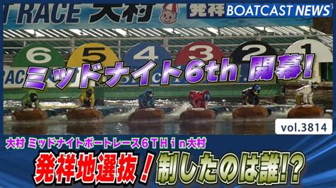 ミッドナイトボートレース6th 待ちに待った発祥地選抜！制したのは │大村ミッドナイト 初日12r 動画コンテンツ