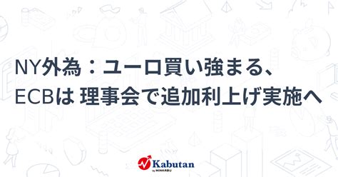 Ny外為：ユーロ買い強まる、ecbは 理事会で追加利上げ実施へ 通貨 株探ニュース