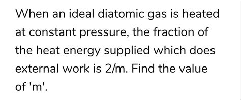 When An Ideal Diatomic Gas Is Heated At Constant Pressure Then What