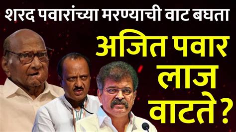 शरद पवारांच्या मरणाची वाट बघताअजित पवार लाज वाटतेajit Pawar Vs Sharad