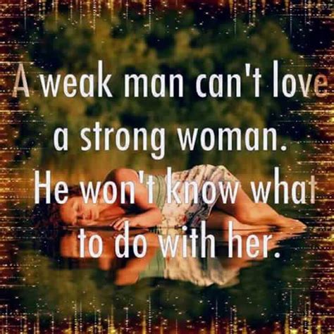 A Weak Man Cant Love A Strong Woman He Wont Know What To Do With Her