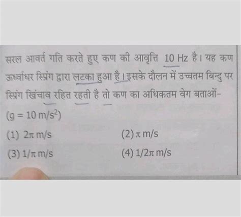 सरल आवर्त गति करते हुए कण की आवृत्ति 10 Hz है। यह कण ऊर्ष्वाधर स्प्रिंग द