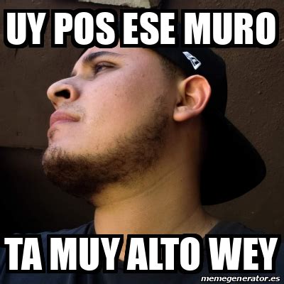 Meme Personalizado Uy Pos Ese Muro Ta Muy Alto Wey