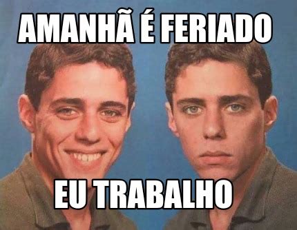 Meme Creator Funny Amanh Feriado Eu Trabalho Meme Generator At