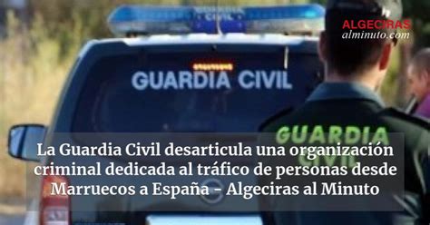 La Guardia Civil Desarticula Una Organización Criminal Dedicada Al Tráfico De Personas Desde