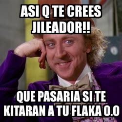 Meme Willy Wonka Asi Q Te Crees Jileador Que Pasaria Si Te Kitaran