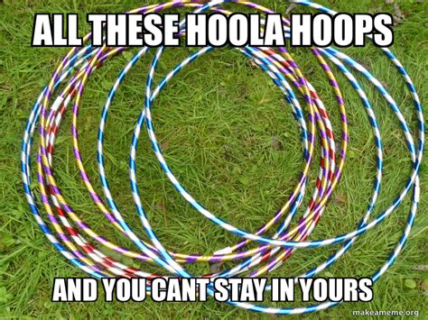 All These Hoola Hoops And You Cant Stay In Yours Meme Generator