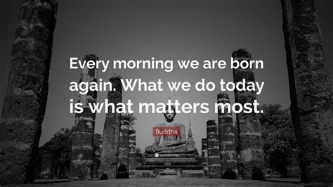 Buddha Quote Every Morning We Are Born Again What We Do Today Is