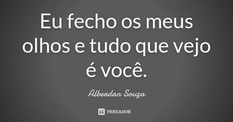 Eu Fecho Os Meus Olhos E Tudo Que Vejo Alberdan Souza Pensador