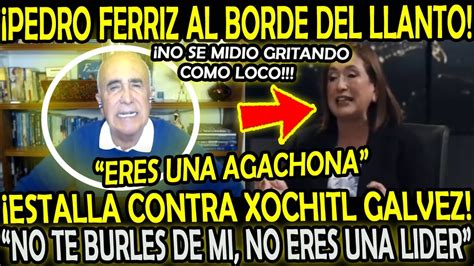 PEDRO FERRIZ AL BORDE DEL LLANTO ESTALL4 CONTR4 XOCHITL ERES UNA