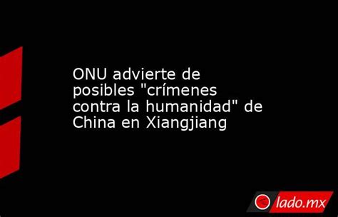 Onu Advierte De Posibles Crímenes Contra La Humanidad De China En Xiangjiang Lado Mx