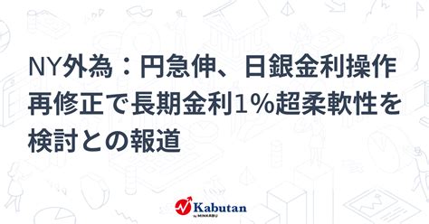 Ny外為：円急伸、日銀金利操作再修正で長期金利1％超柔軟性を検討との報道 通貨 株探ニュース