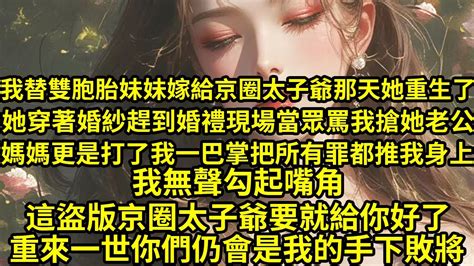 我替雙胞胎妹妹嫁給京圈太子爺那天她重生了，她穿著婚紗趕到婚禮現場當眾罵我搶她老公，媽媽更是打了我一巴掌把所有罪都推我身上，我無聲勾起嘴角，這盜版京圈太子爺要就給你好了，重來一世你們仍會是我的