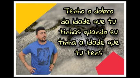 Eu Tenho O Dobro Da Idade Que Tu Tinhas Quando Eu Tinha A Idade Que Tu