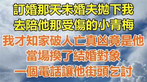 完結爽文訂婚那天未婚夫拋下我，去陪他那受傷的小青梅，我才知家破人亡真凶竟是他，當場換了結婚對象，一個電話讓他街頭乞討！情感生活老年人幸福生活出軌小三家產白月光老人