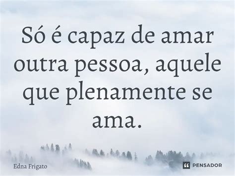 ⁠só é Capaz De Amar Outra Pessoa Edna Frigato Pensador