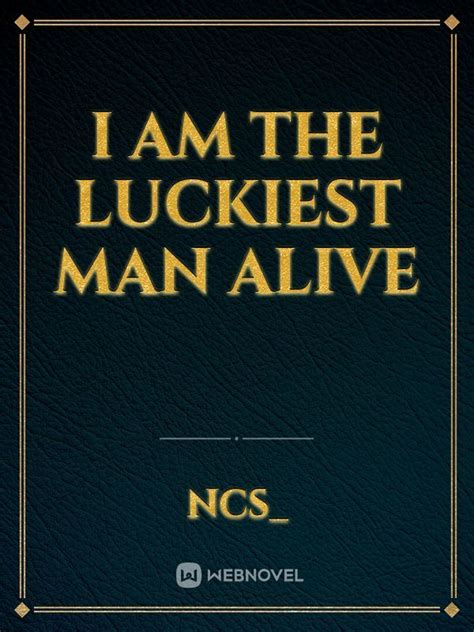 Read I Am The Luckiest Man Alive Ncs Webnovel