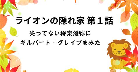 「ライオンの隠れ家」第1話 尖っていない柳楽優弥にギルバート・グレイプをみた｜ほなみ真渡