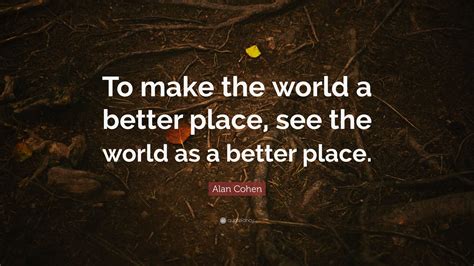 Alan Cohen Quote “to Make The World A Better Place See The World As A