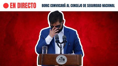 EN VIVO Presidente Boric Convoca Al Consejo De Seguridad Nacional