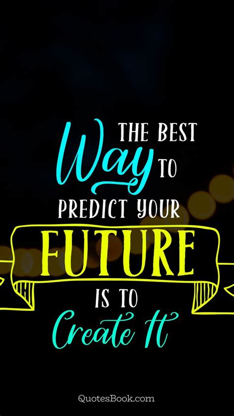 The Best Way To Predict Your Future Is To Create It Future Quotes