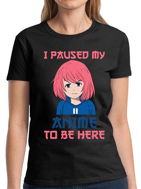 I Paused My Anime To Be Here T Shirt For Women S M L Xl Xl Xl