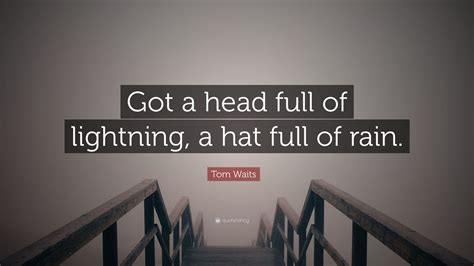 Tom Waits Quote: “Got a head full of lightning, a hat full of rain.”