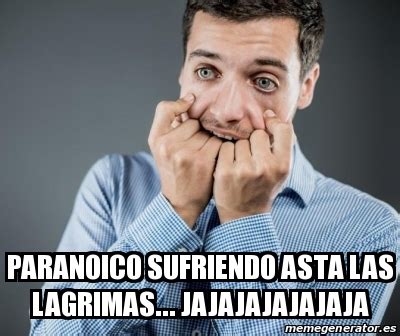 Meme Personalizado Paranoico Sufriendo Asta Las Lagrimas