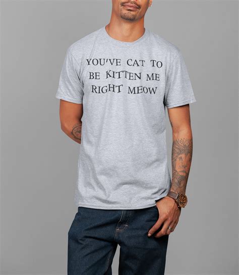 Youve Cat To Be Kitten Me Right Meow T Shirt