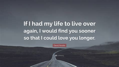 David Kessler Quote “if I Had My Life To Live Over Again I Would Find You Sooner So That I