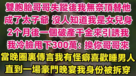 雙胞胎哥哥失蹤後我頂替他成了太子爺，沒人知道我是女兒身，2个月後一個破產千金來引誘我，我冷臉甩下300萬：換你哥哥來。當晚圈裏傳言我有怪癖喜歡睡男人，直到一場豪門晚宴上我被揭開身份 甜