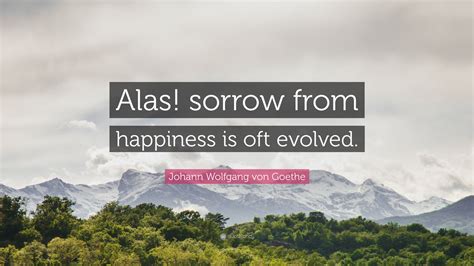 Johann Wolfgang Von Goethe Quote “alas Sorrow From Happiness Is Oft Evolved”