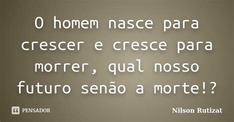 O Homem Nasce Para Crescer E Cresce Para Nilson Rutizat Pensador