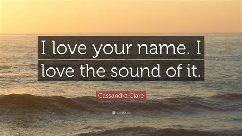 Cassandra Clare Quote: “I love your name. I love the sound of it.”