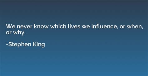 We Never Know Which Lives We Influence Or When Or Why Stephen King