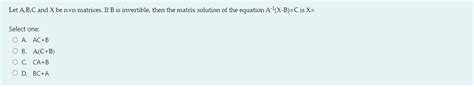 Solved Let A B C And X Be Nxn Matrices If B Is Invertible