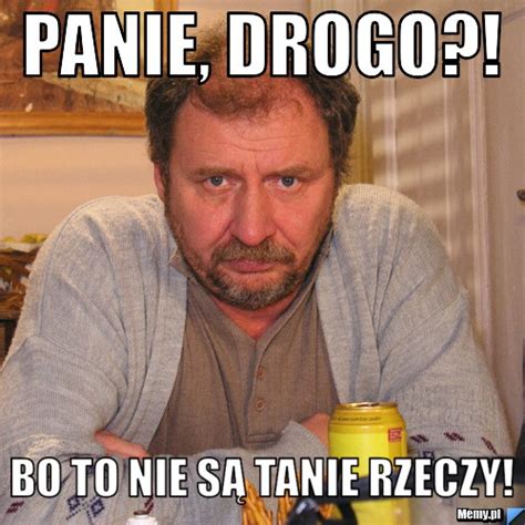 Panie drogo Bo to nie są tanie rzeczy Memy pl