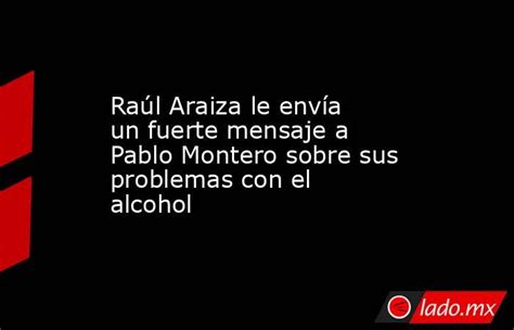 Raúl Araiza Le Envía Un Fuerte Mensaje A Pablo Montero Sobre Sus