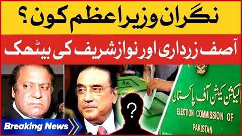 Caretaker Prime Ministers Name Revealed Asif Ali Zardari Meet Nawaz