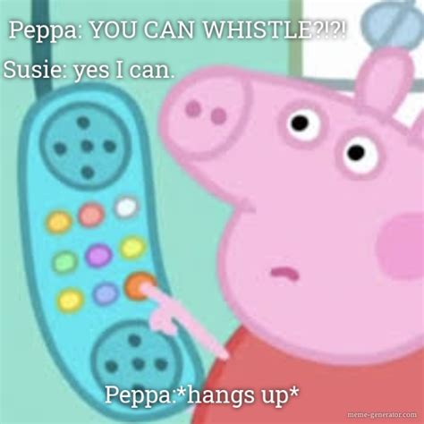 Peppa: YOU CAN WHISTLE?!?! Susie: yes I can. Peppa:*hangs up* - Meme ...