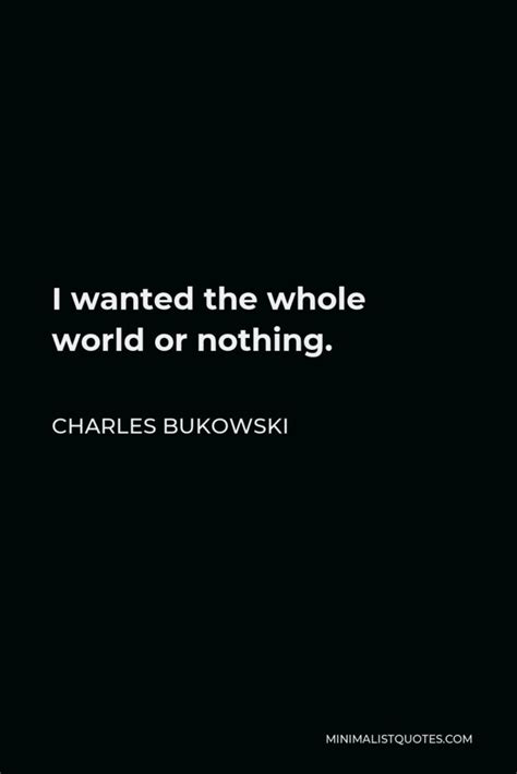 Charles Bukowski Quote I Wanted The Whole World Or Nothing